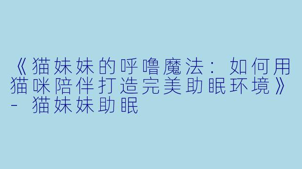 《猫妹妹的呼噜魔法：如何用猫咪陪伴打造完美助眠环境》-猫妹妹助眠
