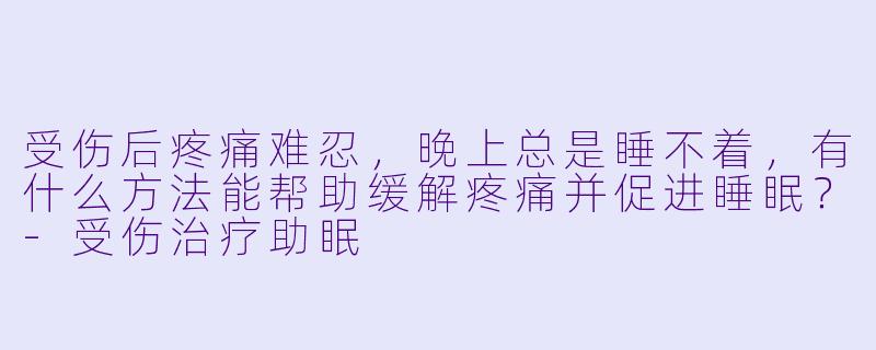 受伤后疼痛难忍,晚上总是睡不着,有什么方法能帮助缓解疼痛并促进睡眠?