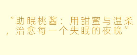 “助眠桃酱：用甜蜜与温柔，治愈每一个失眠的夜晚”