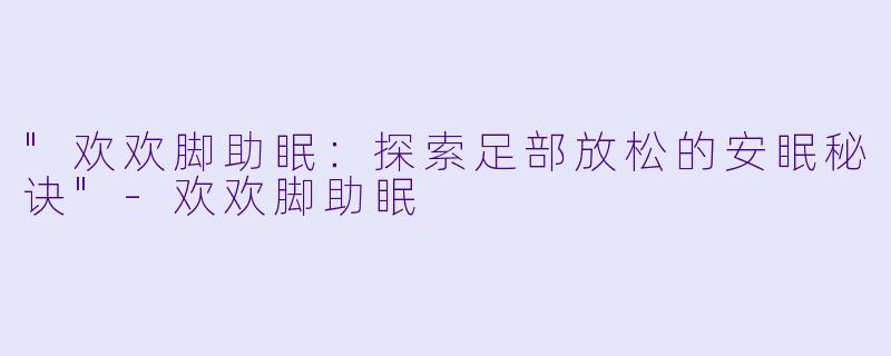 "欢欢脚助眠:探索足部放松的安眠秘诀"
