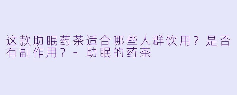 这款助眠药茶适合哪些人群饮用？是否有副作用？-助眠的药茶