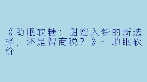 《助眠软糖：甜蜜入梦的新选择，还是智商税？》-助眠软价