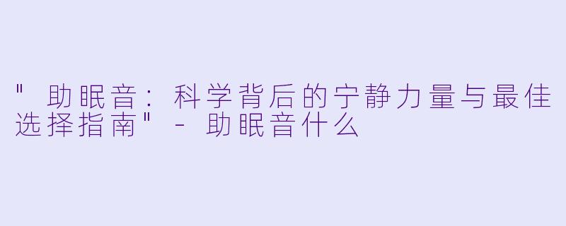 "助眠音:科学背后的宁静力量与最佳选择指南"