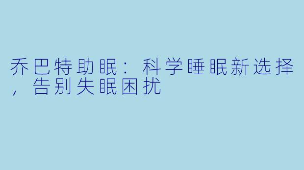 乔巴特助眠:科学睡眠新选择,告别失眠困扰