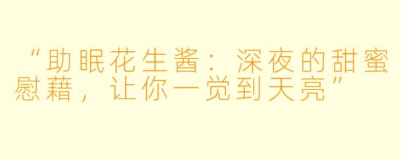 “助眠花生酱：深夜的甜蜜慰藉，让你一觉到天亮”