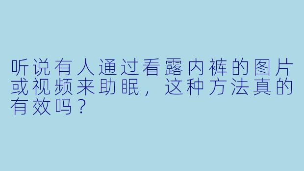 听说有人通过看露内裤的图片或视频来助眠，这种方法真的有效吗？