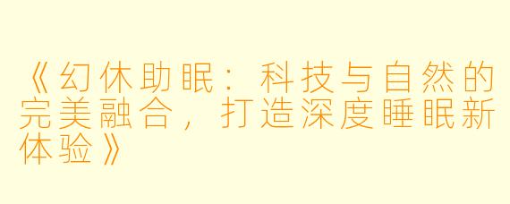 《幻休助眠:科技与自然的完美融合,打造深度睡眠新体验》