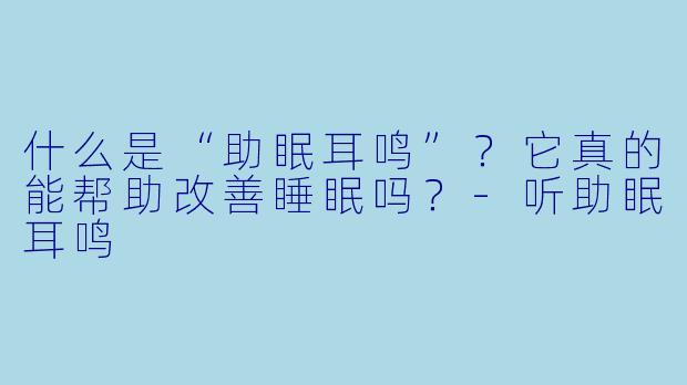 什么是“助眠耳鸣”?它真的能帮助改善睡眠吗?