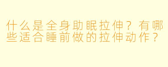 什么是全身助眠拉伸？有哪些适合睡前做的拉伸动作？