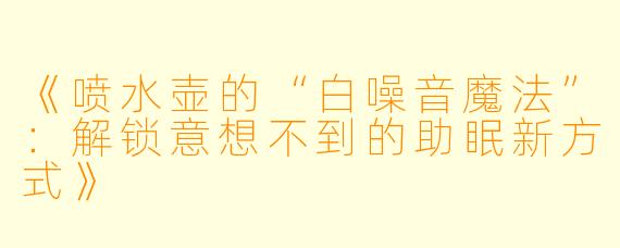 《喷水壶的“白噪音魔法”：解锁意想不到的助眠新方式》