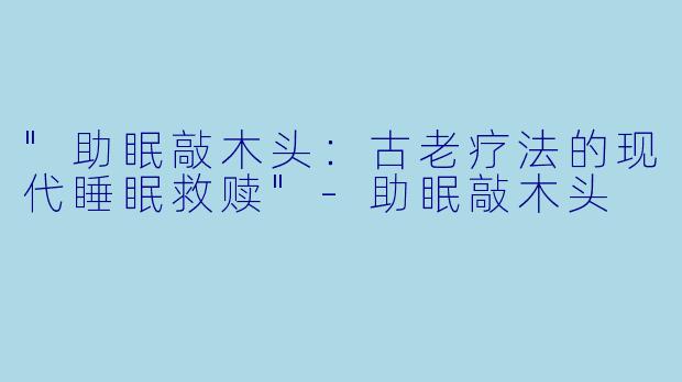 "助眠敲木头:古老疗法的现代睡眠救赎"