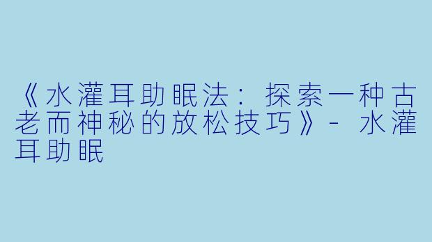 《水灌耳助眠法：探索一种古老而神秘的放松技巧》-水灌耳助眠