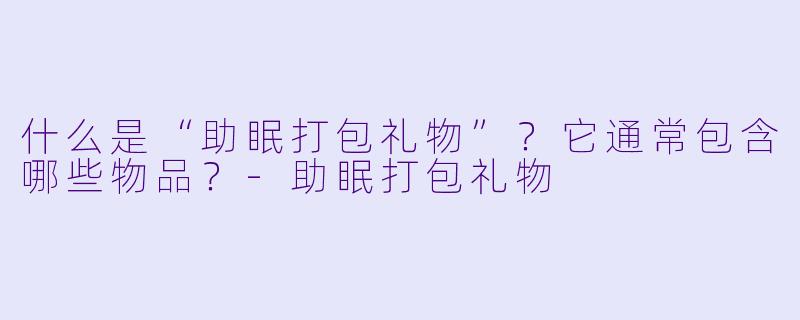 什么是“助眠打包礼物”？它通常包含哪些物品？-助眠打包礼物
