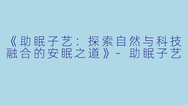 《助眠子艺：探索自然与科技融合的安眠之道》-助眠子艺