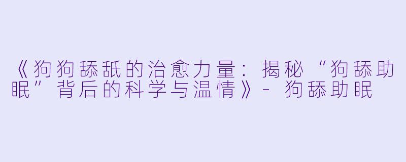 《狗狗舔舐的治愈力量：揭秘“狗舔助眠”背后的科学与温情》