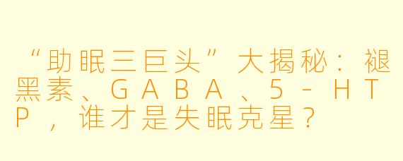 “助眠三巨头”大揭秘：褪黑素、GABA、5-HTP，谁才是失眠克星？