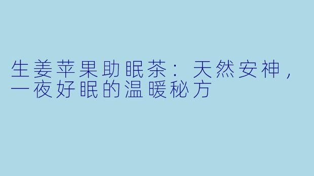 生姜苹果助眠茶：天然安神，一夜好眠的温暖秘方