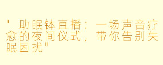 "助眠钵直播:一场声音疗愈的夜间仪式,带你告别失眠困扰"