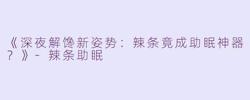 《深夜解馋新姿势：辣条竟成助眠神器？》-辣条助眠