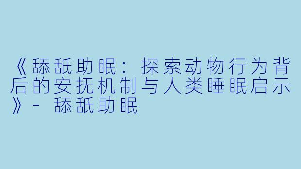 《舔舐助眠：探索动物行为背后的安抚机制与人类睡眠启示》-舔舐助眠