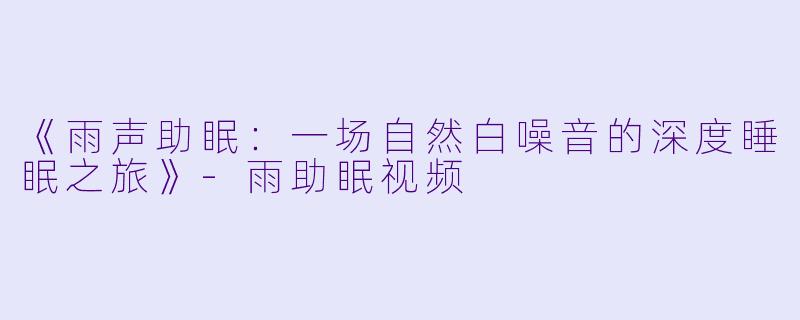 《雨声助眠：一场自然白噪音的深度睡眠之旅》-雨助眠视频