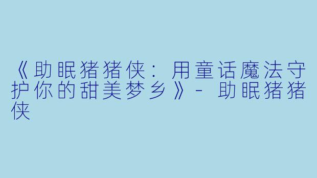 《助眠猪猪侠：用童话魔法守护你的甜美梦乡》-助眠猪猪侠