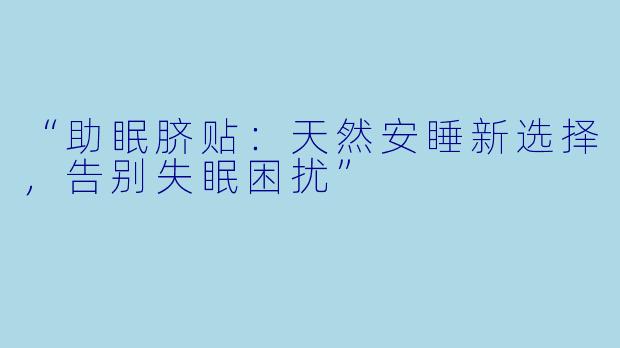 “助眠脐贴：天然安睡新选择，告别失眠困扰”