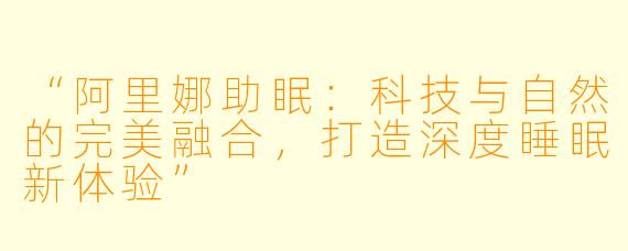 “阿里娜助眠:科技与自然的完美融合,打造深度睡眠新体验”