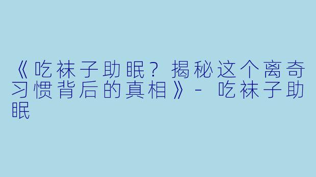 《吃袜子助眠?揭秘这个离奇习惯背后的真相》