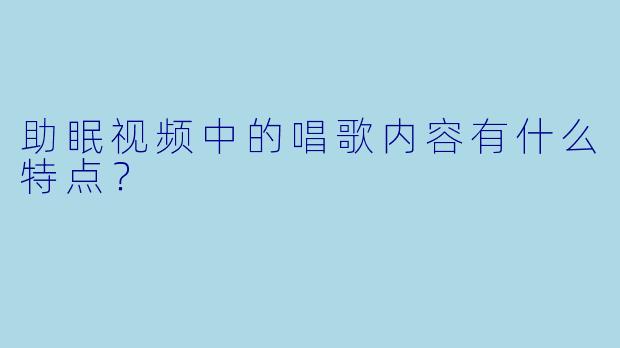 助眠视频中的唱歌内容有什么特点？