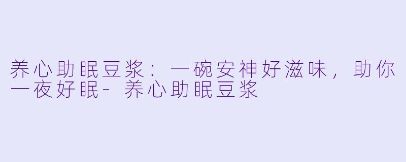 养心助眠豆浆：一碗安神好滋味，助你一夜好眠-养心助眠豆浆
