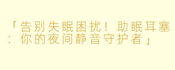 「告别失眠困扰！助眠耳塞：你的夜间静音守护者」