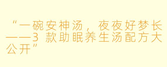 “一碗安神汤，夜夜好梦长——3款助眠养生汤配方大公开”