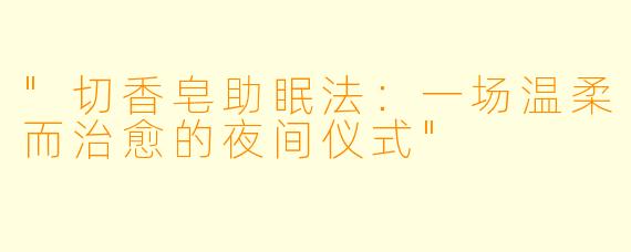 "切香皂助眠法:一场温柔而治愈的夜间仪式"