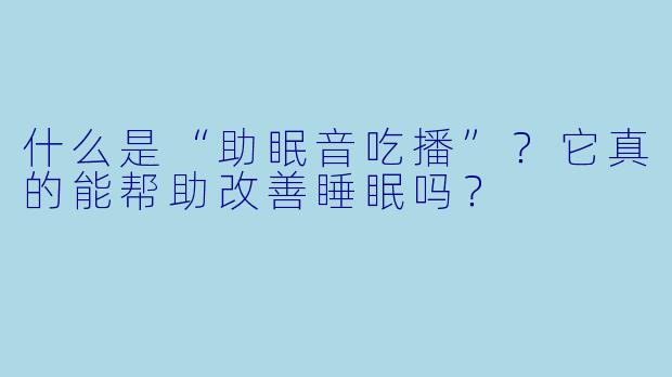 什么是“助眠音吃播”?它真的能帮助改善睡眠吗?