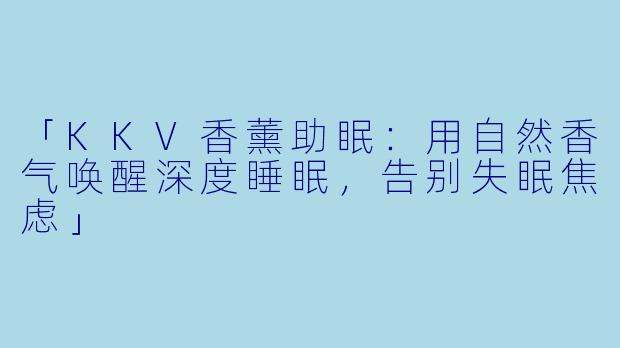 「KKV香薰助眠：用自然香气唤醒深度睡眠，告别失眠焦虑」