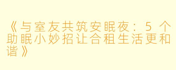 《与室友共筑安眠夜：5个助眠小妙招让合租生活更和谐》