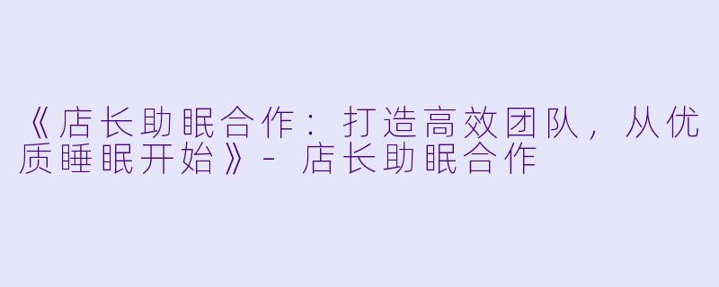 《店长助眠合作：打造高效团队，从优质睡眠开始》-店长助眠合作