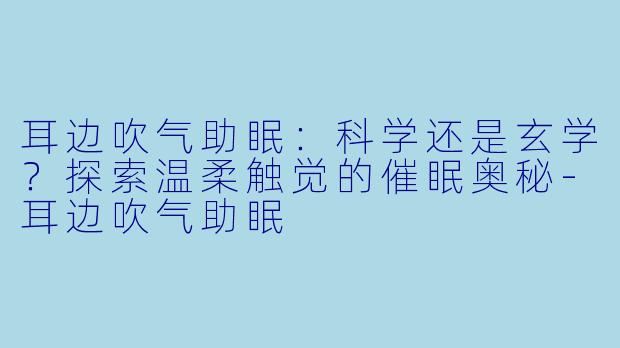 耳边吹气助眠：科学还是玄学？探索温柔触觉的催眠奥秘-耳边吹气助眠