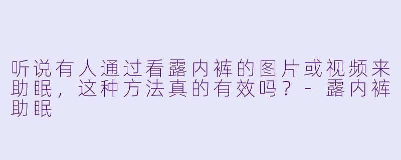 听说有人通过看露内裤的图片或视频来助眠，这种方法真的有效吗？-露内裤助眠