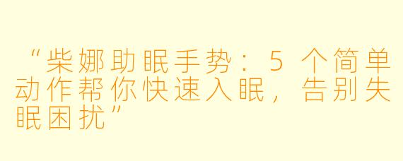 “柴娜助眠手势：5个简单动作帮你快速入眠，告别失眠困扰”