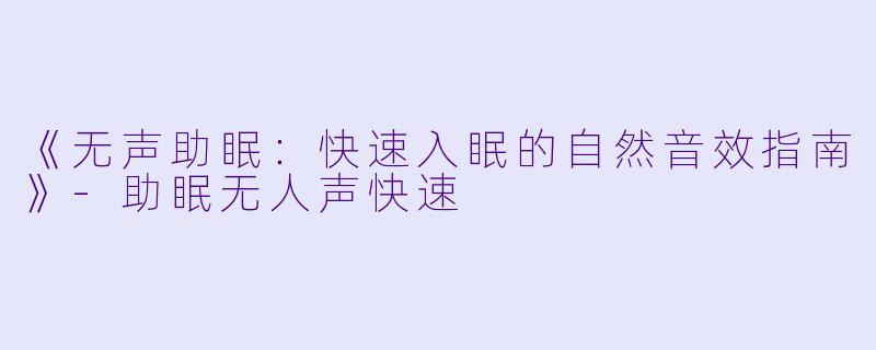 《无声助眠：快速入眠的自然音效指南》-助眠无人声快速