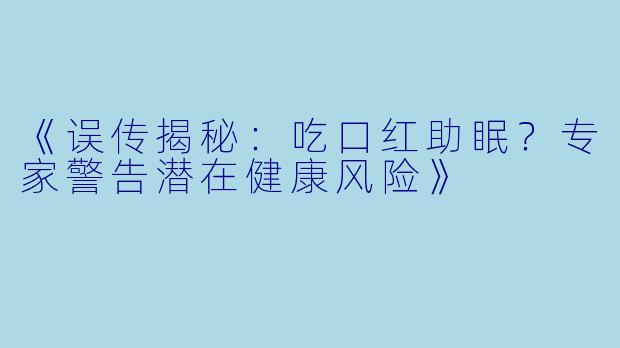 《误传揭秘：吃口红助眠？专家警告潜在健康风险》