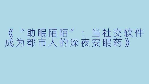 《“助眠陌陌”：当社交软件成为都市人的深夜安眠药》