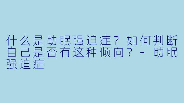 什么是助眠强迫症？如何判断自己是否有这种倾向？-助眠强迫症