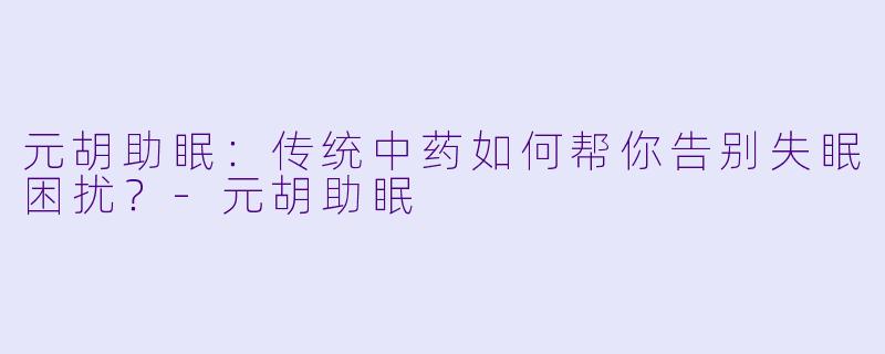 元胡助眠：传统中药如何帮你告别失眠困扰？-元胡助眠