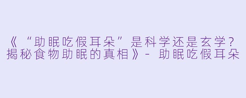 《“助眠吃假耳朵”是科学还是玄学？揭秘食物助眠的真相》-助眠吃假耳朵