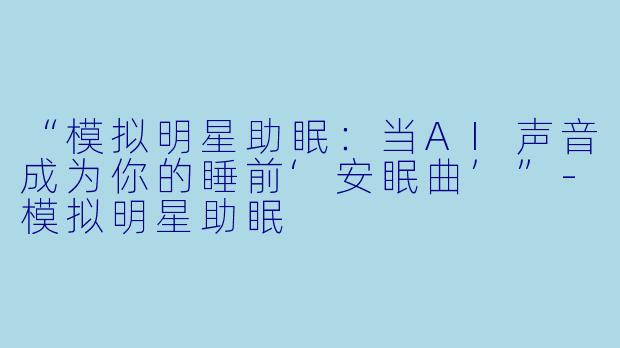 “模拟明星助眠：当AI声音成为你的睡前‘安眠曲’”-模拟明星助眠