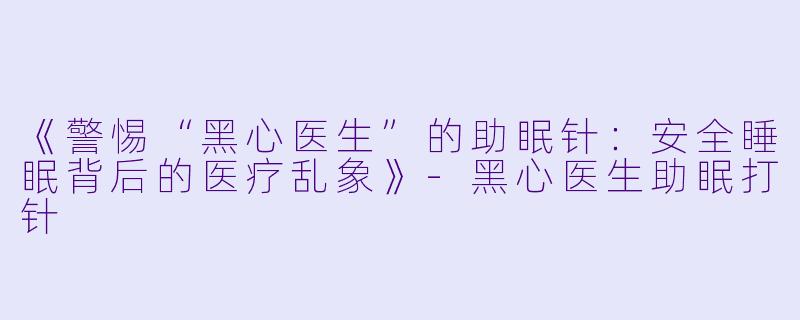 《警惕“黑心医生”的助眠针：安全睡眠背后的医疗乱象》-黑心医生助眠打针