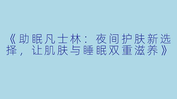 《助眠凡士林：夜间护肤新选择，让肌肤与睡眠双重滋养》
